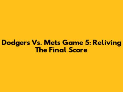 Dodgers Vs. Mets Game 5: Reliving The Final Score