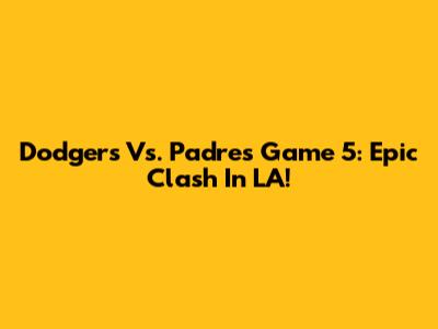 Dodgers Vs. Padres Game 5: Epic Clash In LA!