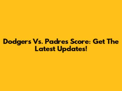 Dodgers Vs. Padres Score: Get The Latest Updates!