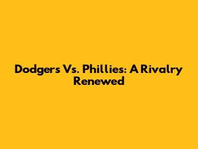 Dodgers Vs. Phillies: A Rivalry Renewed