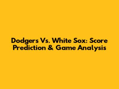Dodgers Vs. White Sox: Score Prediction & Game Analysis