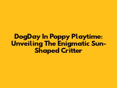 DogDay In Poppy Playtime: Unveiling The Enigmatic Sun-Shaped Critter
