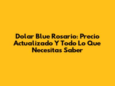 Dolar Blue Rosario: Precio Actualizado Y Todo Lo Que Necesitas Saber