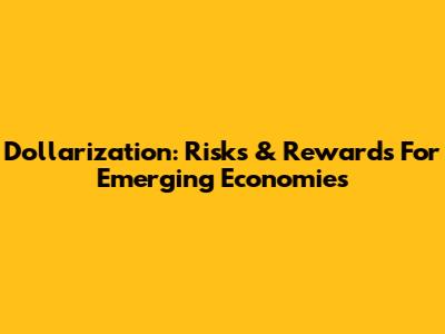 Dollarization: Risks & Rewards For Emerging Economies