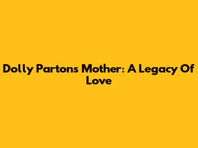 Dolly Parton's Mother: A Legacy Of Love