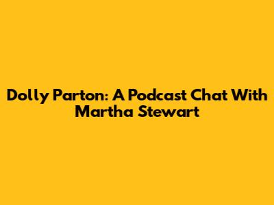 Dolly Parton: A Podcast Chat With Martha Stewart