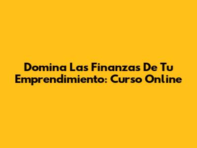 Domina Las Finanzas De Tu Emprendimiento: Curso Online