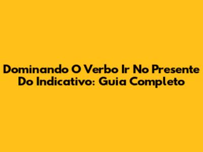 Dominando O Verbo Ir No Presente Do Indicativo: Guia Completo