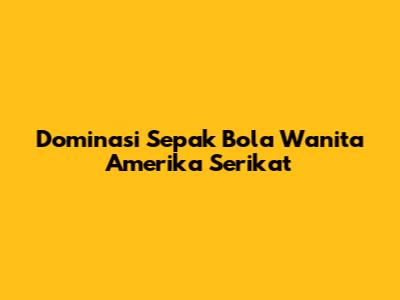Dominasi Sepak Bola Wanita Amerika Serikat