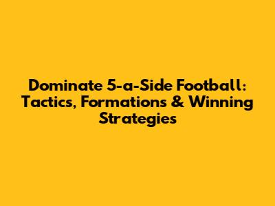 Dominate 5-a-Side Football: Tactics, Formations & Winning Strategies