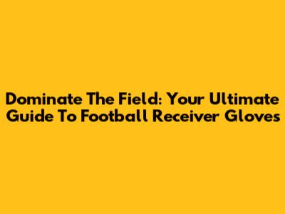 Dominate The Field: Your Ultimate Guide To Football Receiver Gloves