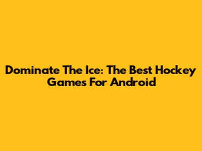Dominate The Ice: The Best Hockey Games For Android