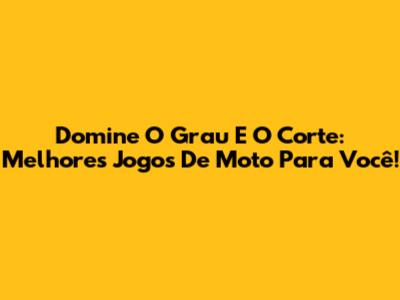Domine O Grau E O Corte: Melhores Jogos De Moto Para Você!