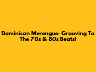 Dominican Merengue: Grooving To The 70s & 80s Beats!