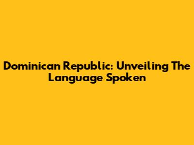Dominican Republic: Unveiling The Language Spoken