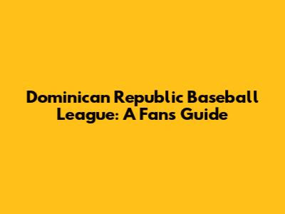 Dominican Republic Baseball League: A Fan's Guide