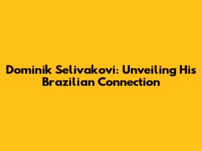 Dominik Selivakovi: Unveiling His Brazilian Connection