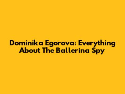 Dominika Egorova: Everything About The Ballerina Spy