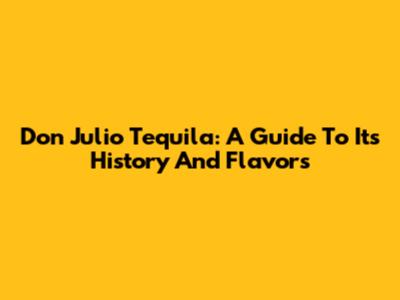 Don Julio Tequila: A Guide To Its History And Flavors
