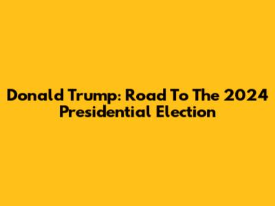 Donald Trump: Road To The 2024 Presidential Election