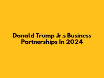 Donald Trump Jr.'s Business Partnerships In 2024