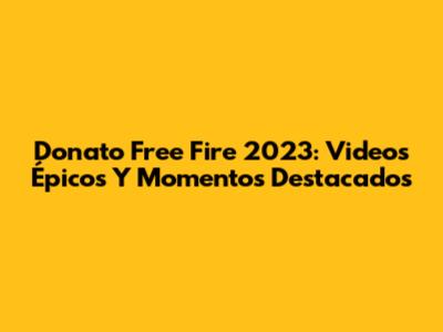 Donato Free Fire 2023: Videos Épicos Y Momentos Destacados
