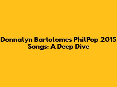 Donnalyn Bartolome's PhilPop 2015 Songs: A Deep Dive