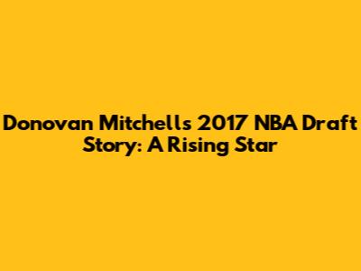 Donovan Mitchell's 2017 NBA Draft Story: A Rising Star