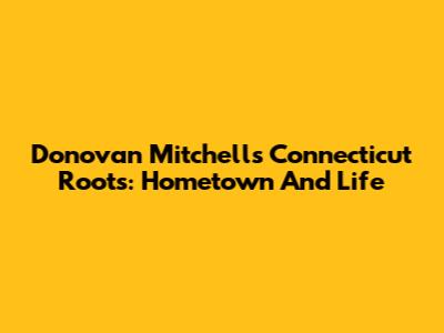Donovan Mitchell's Connecticut Roots: Hometown And Life