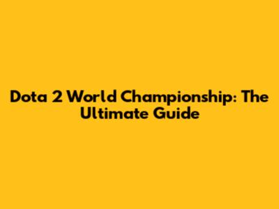 Dota 2 World Championship: The Ultimate Guide