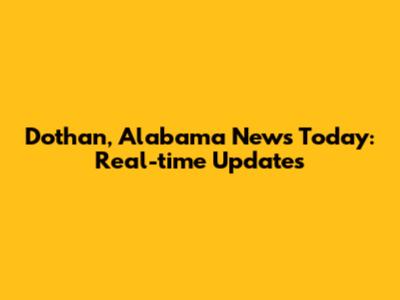 Dothan, Alabama News Today: Real-time Updates