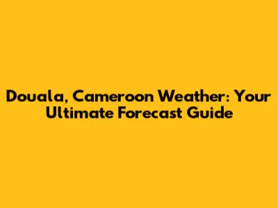 Douala, Cameroon Weather: Your Ultimate Forecast Guide