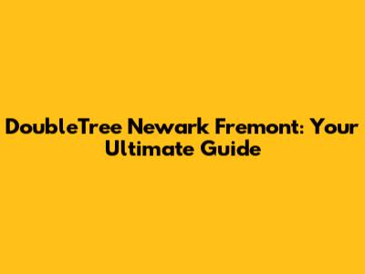 DoubleTree Newark Fremont: Your Ultimate Guide