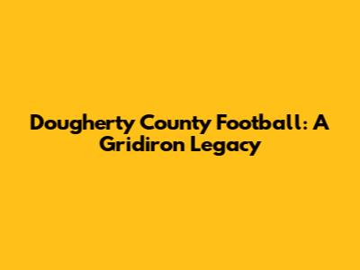 Dougherty County Football: A Gridiron Legacy