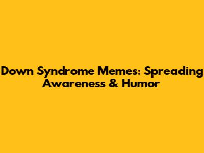 Down Syndrome Memes: Spreading Awareness & Humor