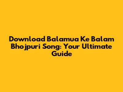 Download 'Balamua Ke Balam' Bhojpuri Song: Your Ultimate Guide