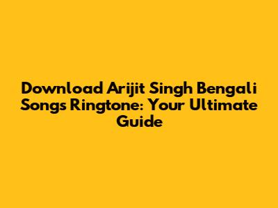 Download Arijit Singh Bengali Songs Ringtone: Your Ultimate Guide