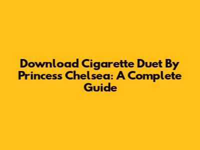 Download Cigarette Duet By Princess Chelsea: A Complete Guide