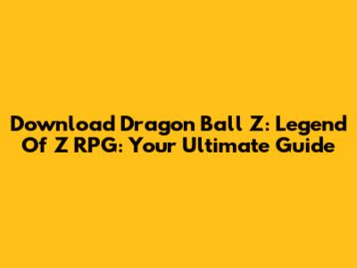 Download Dragon Ball Z: Legend Of Z RPG: Your Ultimate Guide
