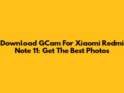 Download GCam For Xiaomi Redmi Note 11: Get The Best Photos