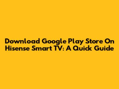 Download Google Play Store On Hisense Smart TV: A Quick Guide