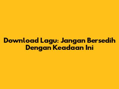Download Lagu: Jangan Bersedih Dengan Keadaan Ini