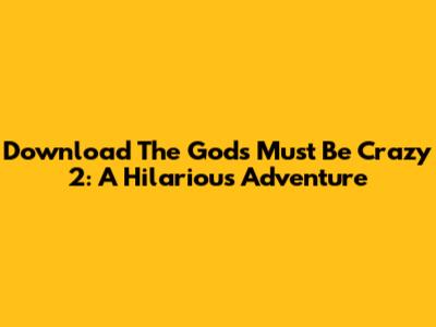 Download The Gods Must Be Crazy 2: A Hilarious Adventure