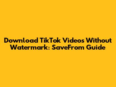 Download TikTok Videos Without Watermark: SaveFrom Guide