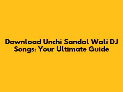 Download Unchi Sandal Wali DJ Songs: Your Ultimate Guide