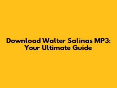 Download Walter Salinas MP3: Your Ultimate Guide