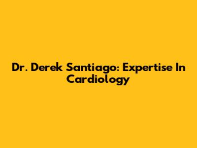 Dr. Derek Santiago: Expertise In Cardiology