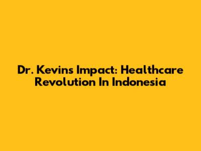 Dr. Kevin's Impact: Healthcare Revolution In Indonesia