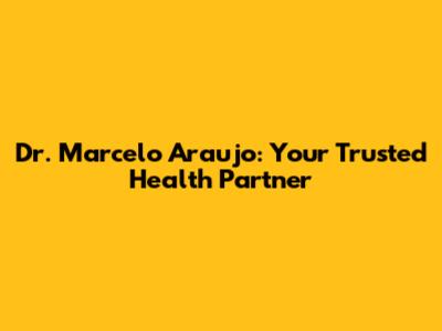 Dr. Marcelo Araujo: Your Trusted Health Partner