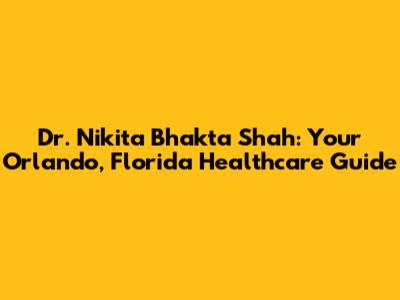 Dr. Nikita Bhakta Shah: Your Orlando, Florida Healthcare Guide
